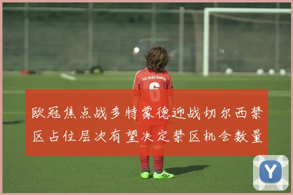 欧冠焦点战多特蒙德迎战切尔西禁区占位层次有望决定禁区机会数量