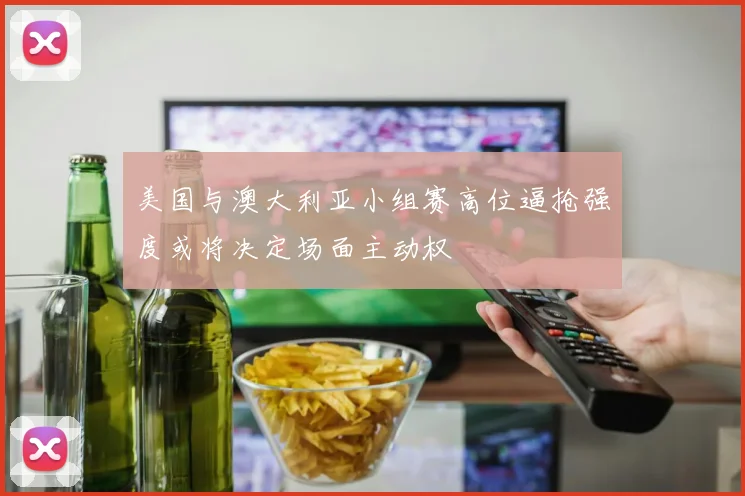 美国与澳大利亚小组赛高位逼抢强度或将决定场面主动权