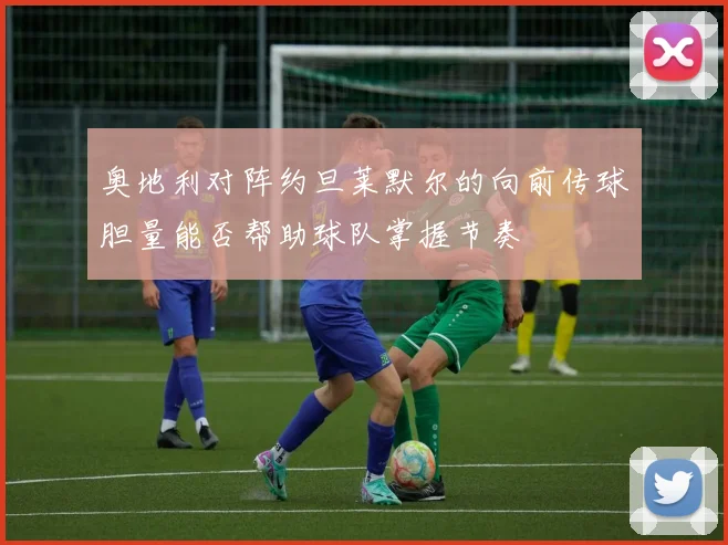 奥地利对阵约旦莱默尔的向前传球胆量能否帮助球队掌握节奏