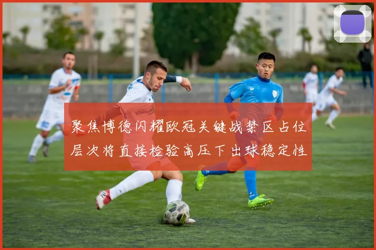 聚焦博德闪耀欧冠关键战禁区占位层次将直接检验高压下出球稳定性