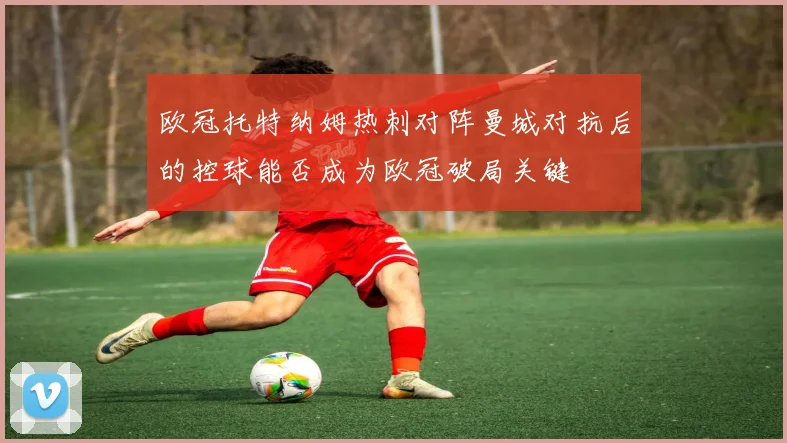 欧冠托特纳姆热刺对阵曼城对抗后的控球能否成为欧冠破局关键