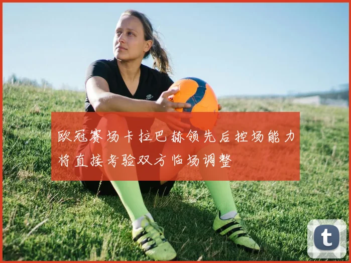 欧冠赛场卡拉巴赫领先后控场能力将直接考验双方临场调整