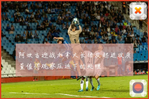 阿坎吉迎战加拿大长传发起进攻质量值得观察压迫下的处理