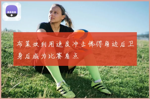 布莱坎利用速度冲击佛得角边后卫身后成为比赛看点