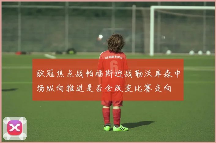 欧冠焦点战帕福斯迎战勒沃库森中场纵向推进是否会改变比赛走向