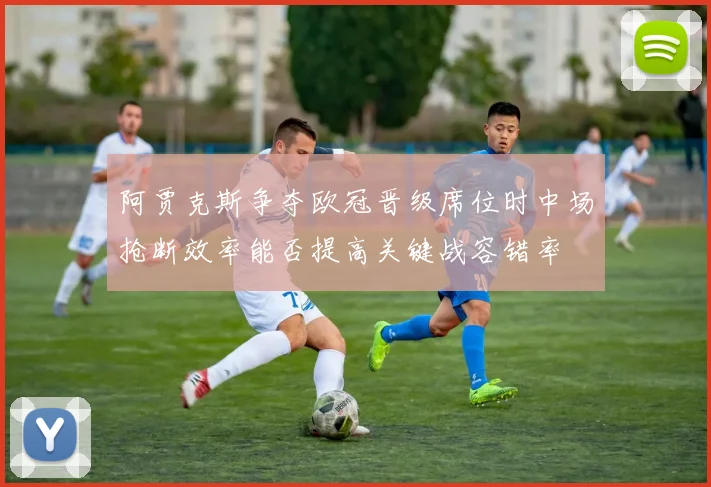 阿贾克斯争夺欧冠晋级席位时中场抢断效率能否提高关键战容错率