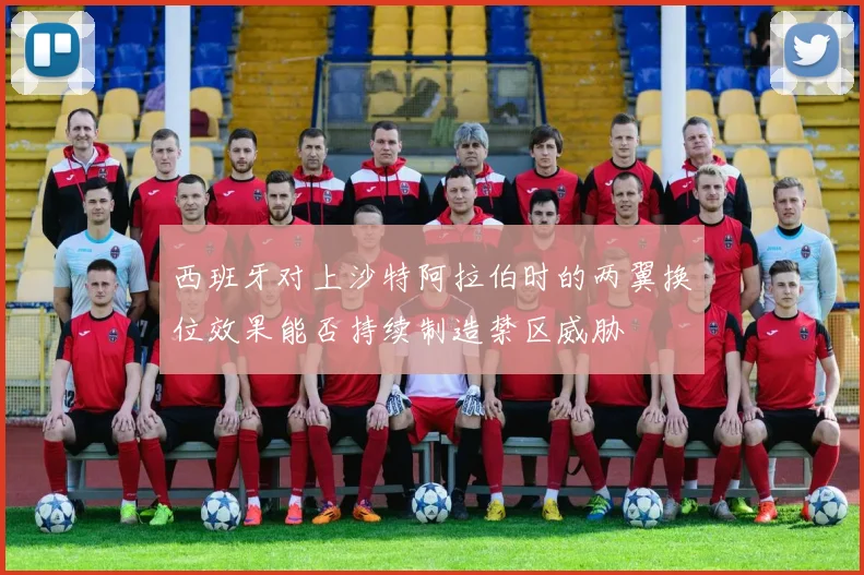 西班牙对上沙特阿拉伯时的两翼换位效果能否持续制造禁区威胁