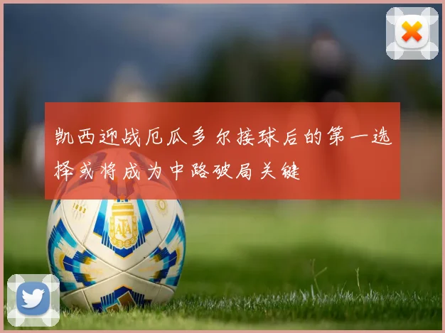 凯西迎战厄瓜多尔接球后的第一选择或将成为中路破局关键