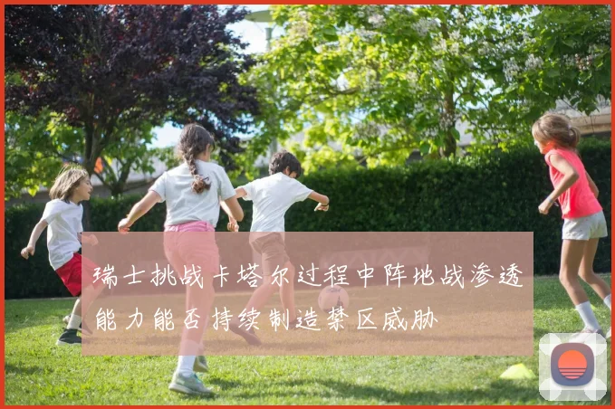 瑞士挑战卡塔尔过程中阵地战渗透能力能否持续制造禁区威胁