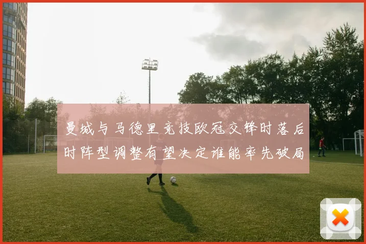 曼城与马德里竞技欧冠交锋时落后时阵型调整有望决定谁能率先破局