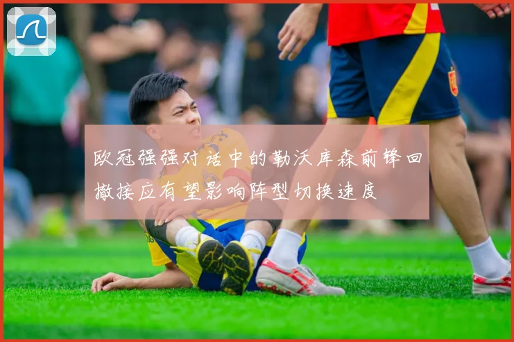欧冠强强对话中的勒沃库森前锋回撤接应有望影响阵型切换速度