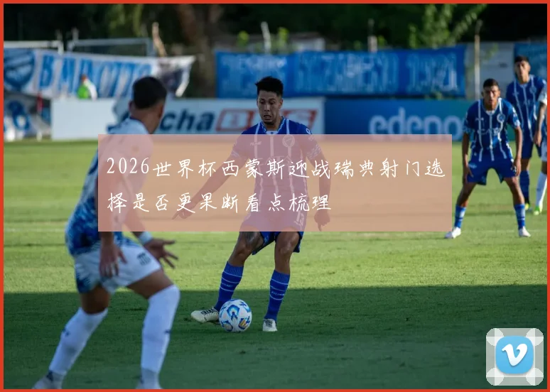 2026世界杯西蒙斯迎战瑞典射门选择是否更果断看点梳理
