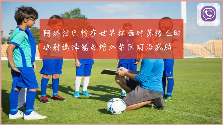 阿姆拉巴特在世界杯面对苏格兰时远射选择能否增加禁区前沿威胁