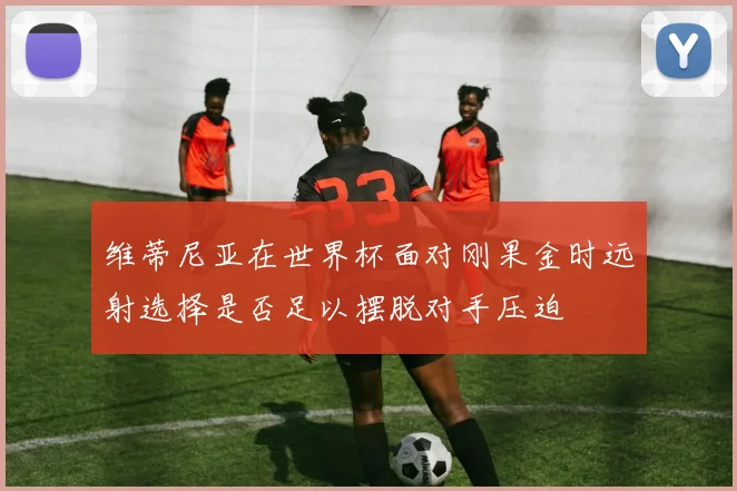 维蒂尼亚在世界杯面对刚果金时远射选择是否足以摆脱对手压迫